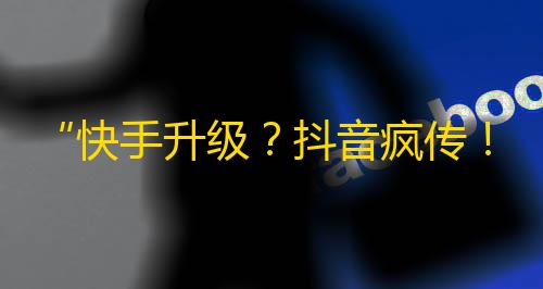 “快手升级？抖音疯传！让你轻松拥有更多fans的方法”