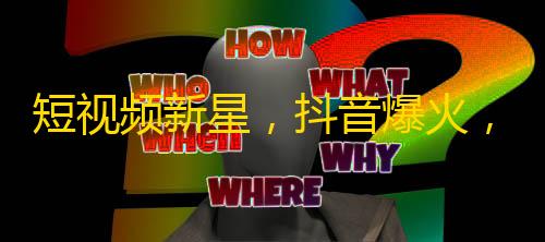 短视频新星，抖音爆火，如何快速获取更多关注？