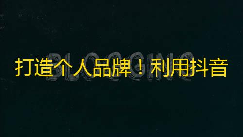 打造个人品牌！利用抖音增加你的粉丝数量！